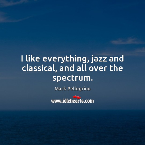 I like everything, jazz and classical, and all over the spectrum. Image