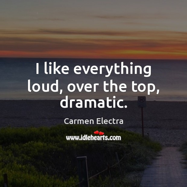 I like everything loud, over the top, dramatic. Carmen Electra Picture Quote