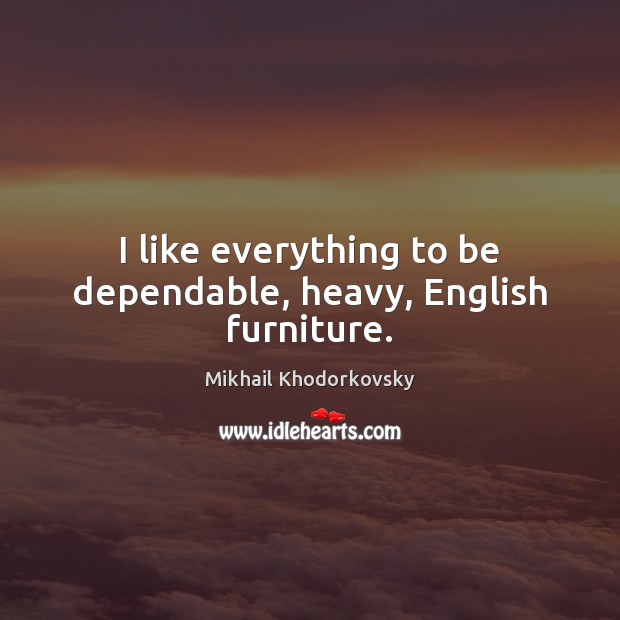 I like everything to be dependable, heavy, English furniture. Mikhail Khodorkovsky Picture Quote