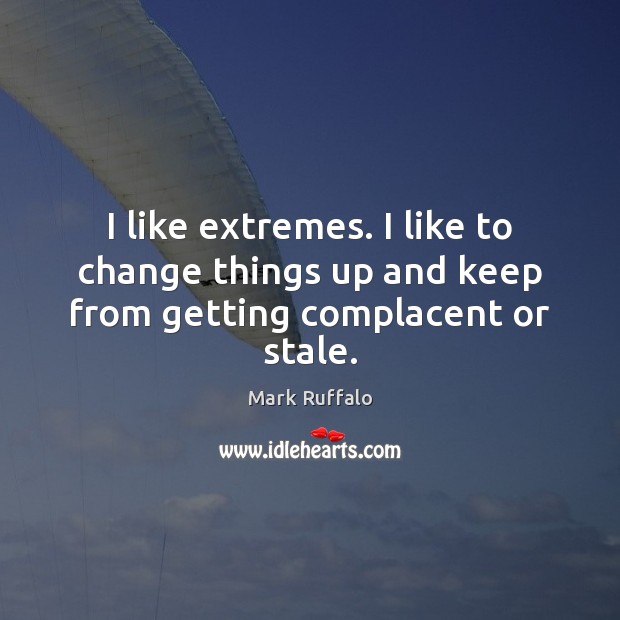 I like extremes. I like to change things up and keep from getting complacent or stale. Mark Ruffalo Picture Quote