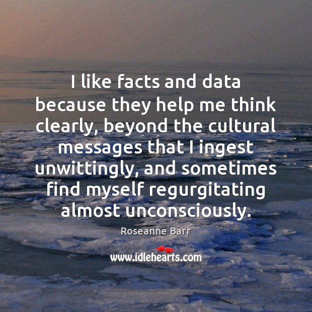 I like facts and data because they help me think clearly, beyond Roseanne Barr Picture Quote