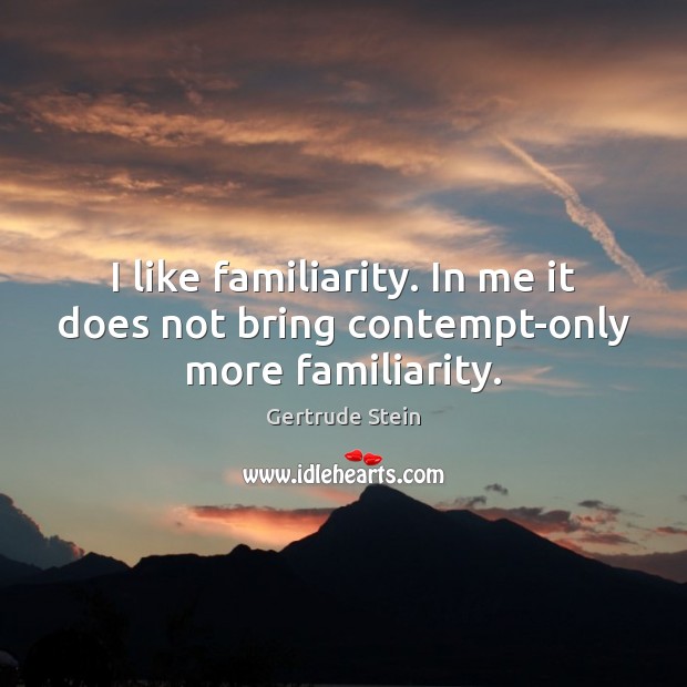 I like familiarity. In me it does not bring contempt-only more familiarity. Gertrude Stein Picture Quote