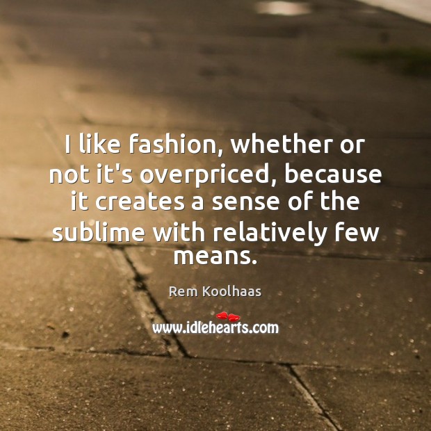 I like fashion, whether or not it’s overpriced, because it creates a Rem Koolhaas Picture Quote