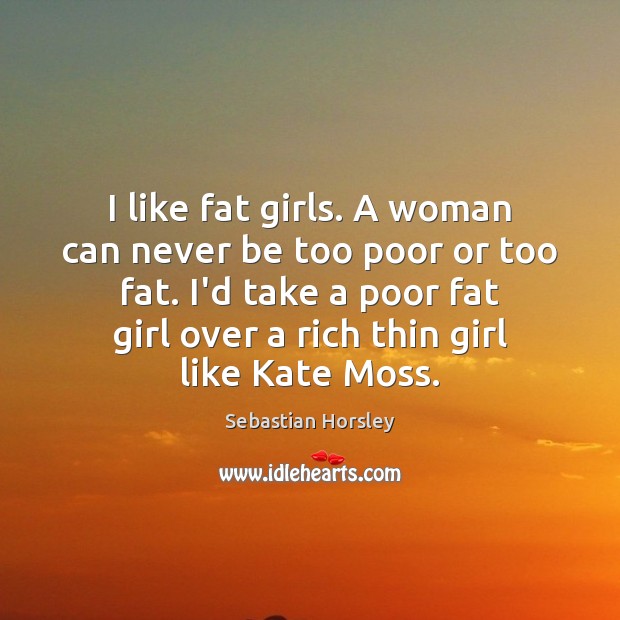 I like fat girls. A woman can never be too poor or Sebastian Horsley Picture Quote