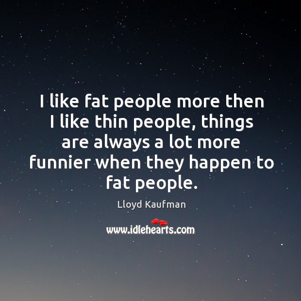 I like fat people more then I like thin people, things are always a lot more funnier when they happen to fat people. Lloyd Kaufman Picture Quote