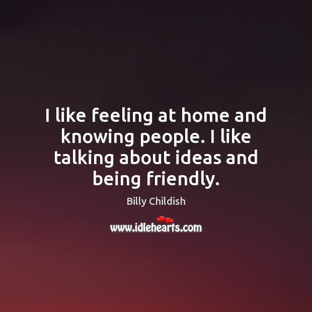 I like feeling at home and knowing people. I like talking about ideas and being friendly. Image
