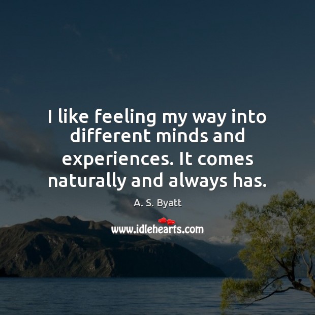 I like feeling my way into different minds and experiences. It comes A. S. Byatt Picture Quote