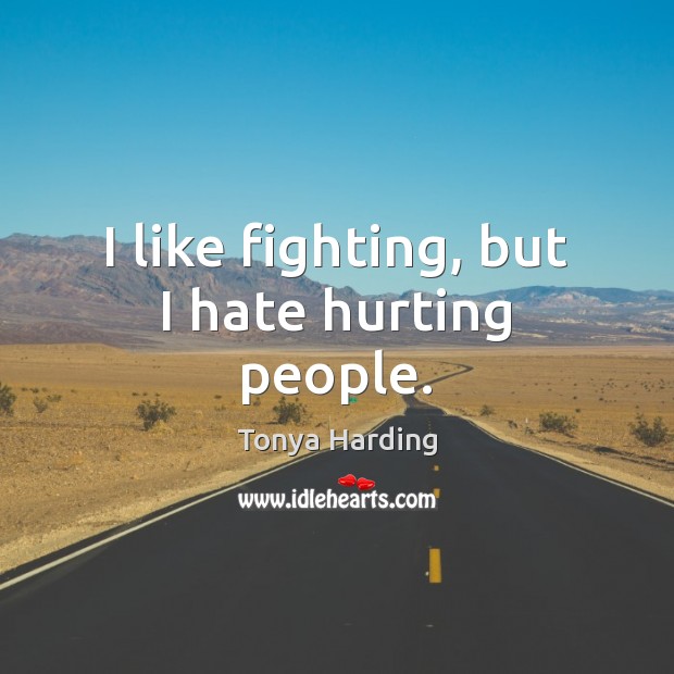 I like fighting, but I hate hurting people. Tonya Harding Picture Quote