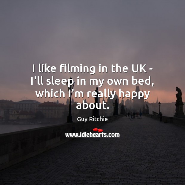 I like filming in the UK – I’ll sleep in my own bed, which I’m really happy about. Guy Ritchie Picture Quote
