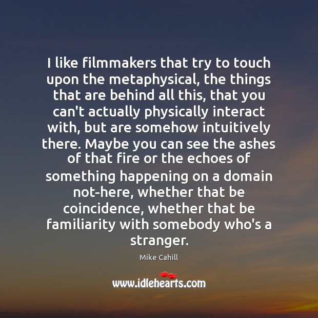 I like filmmakers that try to touch upon the metaphysical, the things Mike Cahill Picture Quote