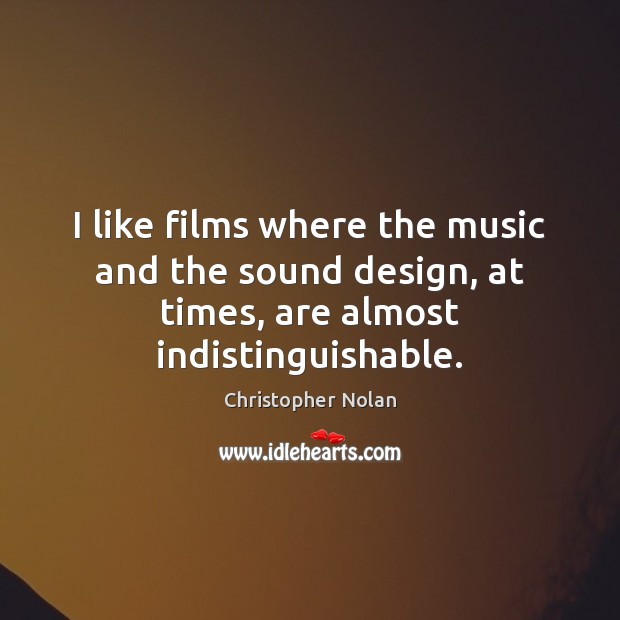 I like films where the music and the sound design, at times, are almost indistinguishable. Christopher Nolan Picture Quote