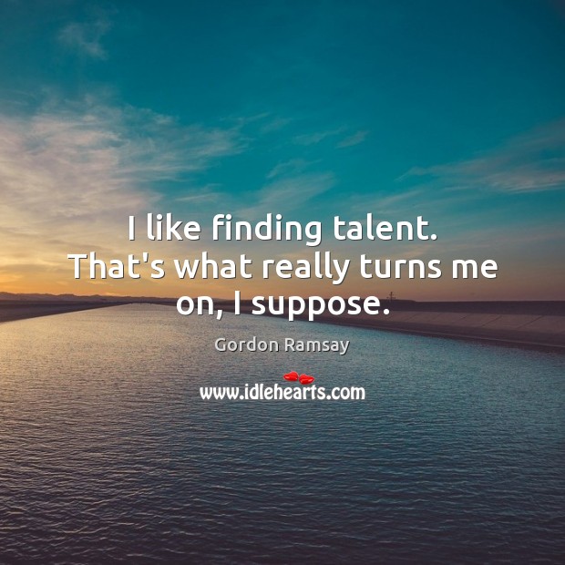 I like finding talent. That’s what really turns me on, I suppose. Gordon Ramsay Picture Quote