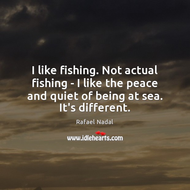 I like fishing. Not actual fishing – I like the peace and Rafael Nadal Picture Quote