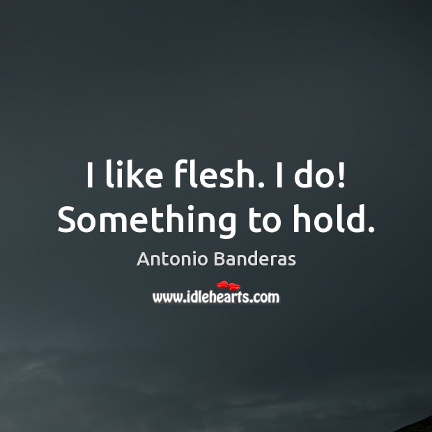 I like flesh. I do! Something to hold. Antonio Banderas Picture Quote