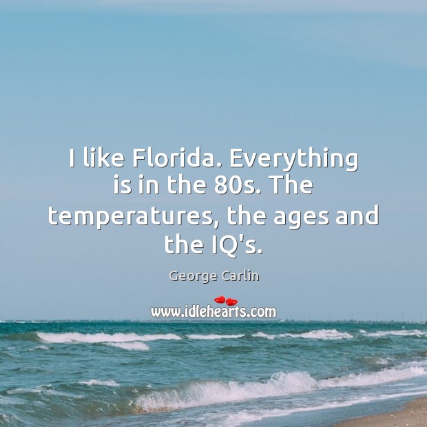 I like Florida. Everything is in the 80s. The temperatures, the ages and the IQ’s. Image