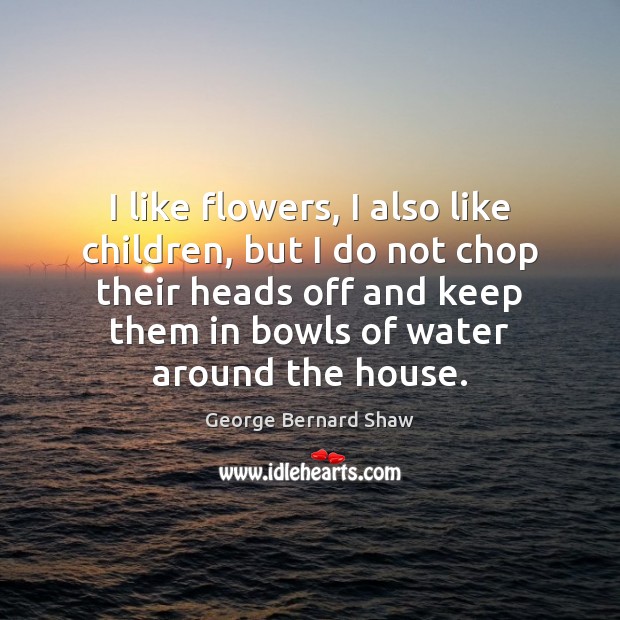 I like flowers, I also like children, but I do not chop George Bernard Shaw Picture Quote