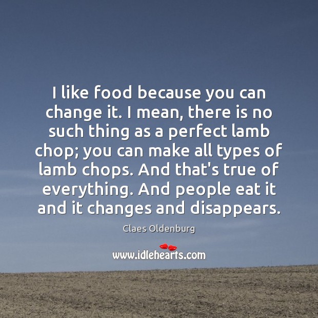 I like food because you can change it. I mean, there is Claes Oldenburg Picture Quote