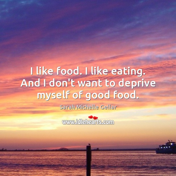 I like food. I like eating. And I don’t want to deprive myself of good food. Sarah Michelle Gellar Picture Quote