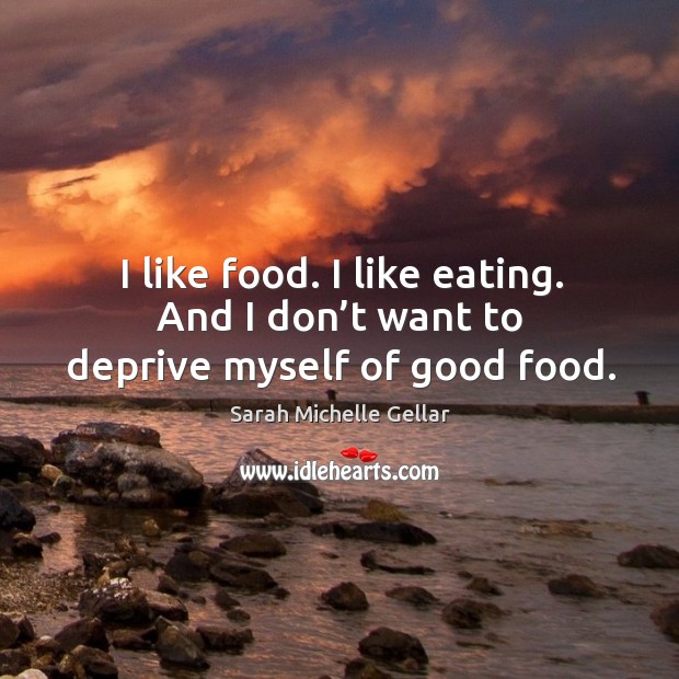 I like food. I like eating. And I don’t want to deprive myself of good food. Sarah Michelle Gellar Picture Quote