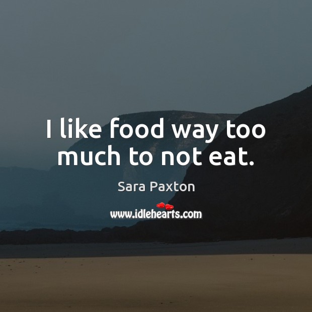 I like food way too much to not eat. Sara Paxton Picture Quote