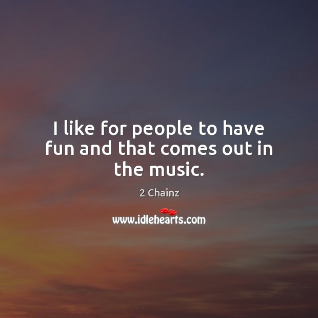 I like for people to have fun and that comes out in the music. 2 Chainz Picture Quote