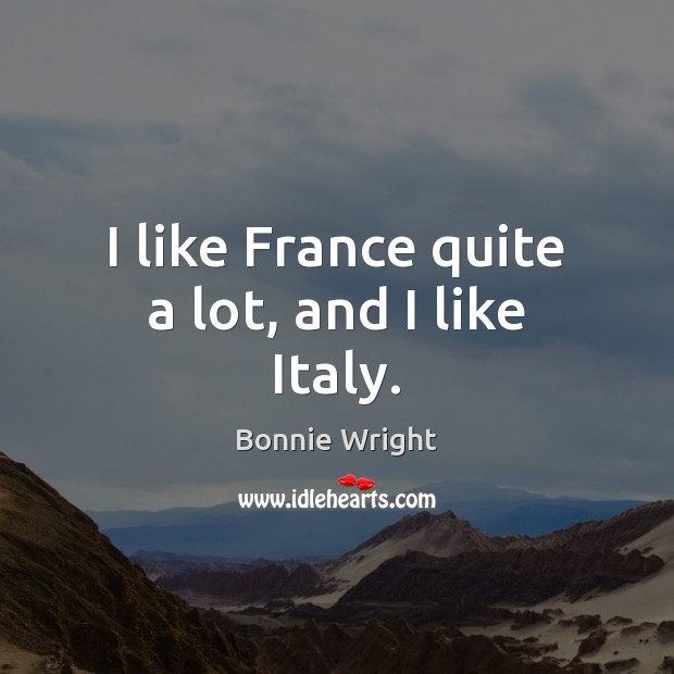 I like France quite a lot, and I like Italy. Bonnie Wright Picture Quote