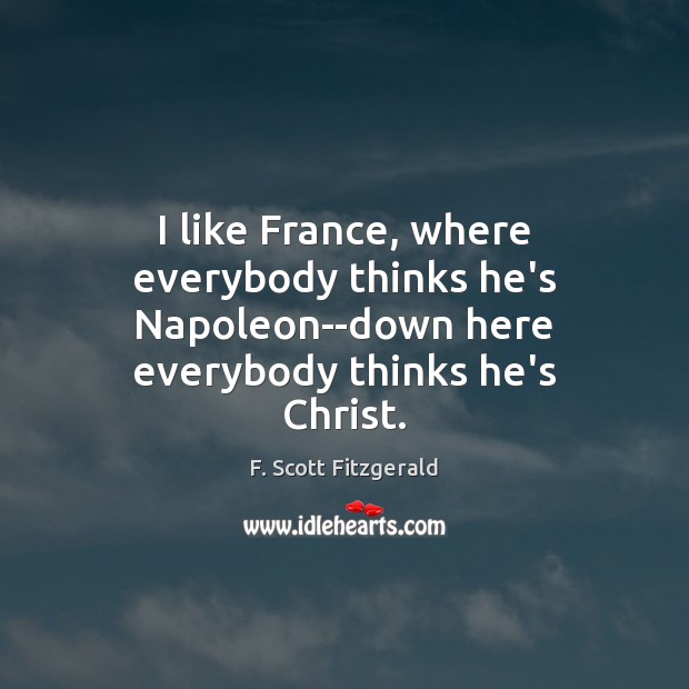 I like France, where everybody thinks he’s Napoleon–down here everybody thinks he’s F. Scott Fitzgerald Picture Quote