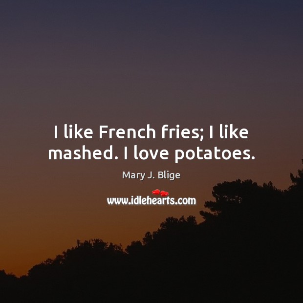 I like French fries; I like mashed. I love potatoes. Image