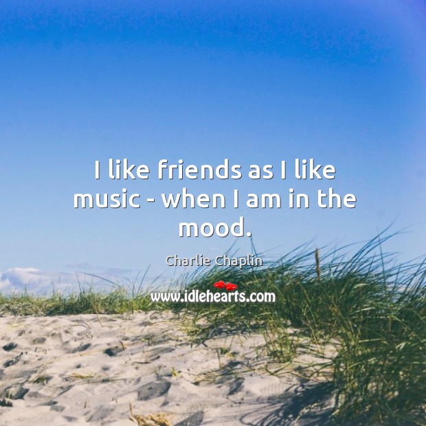 I like friends as I like music – when I am in the mood. Charlie Chaplin Picture Quote