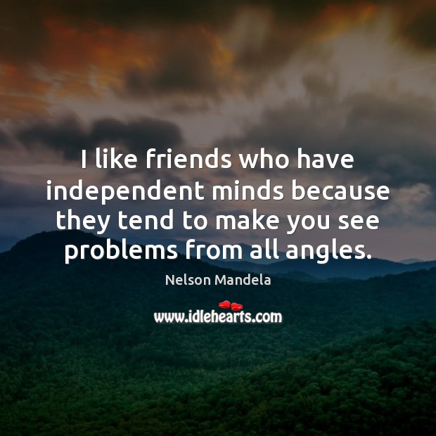 I like friends who have independent minds because they tend to make Nelson Mandela Picture Quote