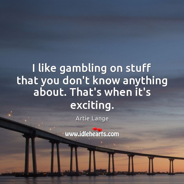 I like gambling on stuff that you don’t know anything about. That’s when it’s exciting. Artie Lange Picture Quote