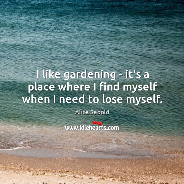 I like gardening – it’s a place where I find myself when I need to lose myself. Alice Sebold Picture Quote