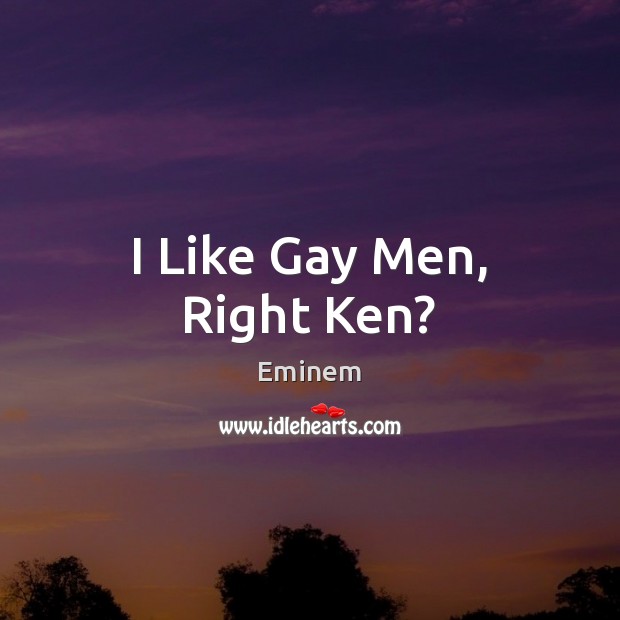 I Like Gay Men, Right Ken? Eminem Picture Quote