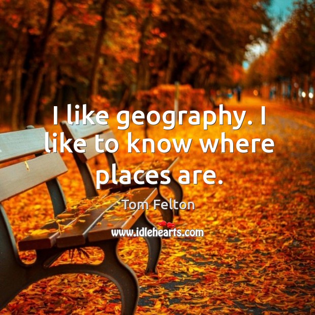 I like geography. I like to know where places are. Tom Felton Picture Quote