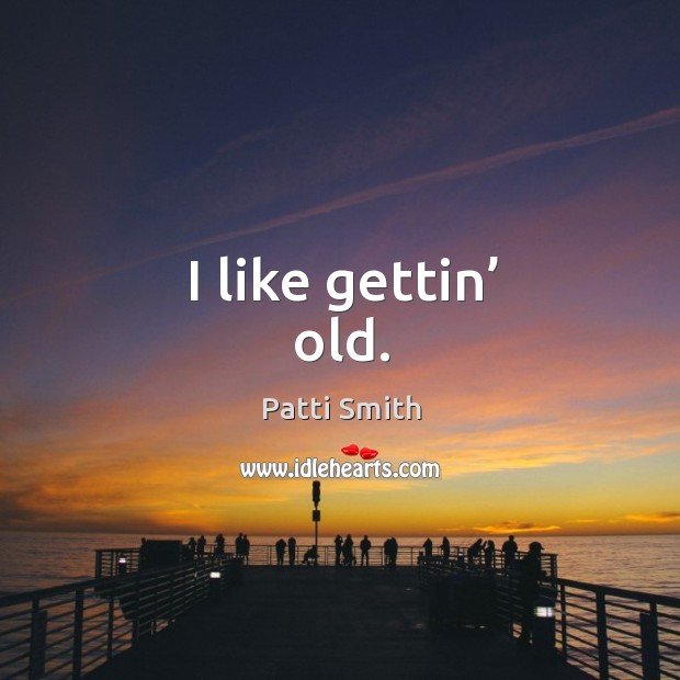 I like gettin’ old. Patti Smith Picture Quote