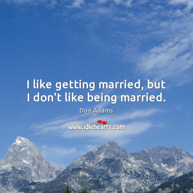 I like getting married, but I don’t like being married. Image