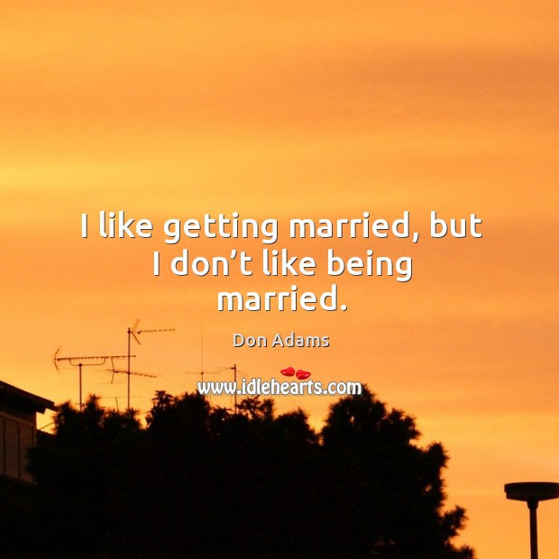 I like getting married, but I don’t like being married. Image