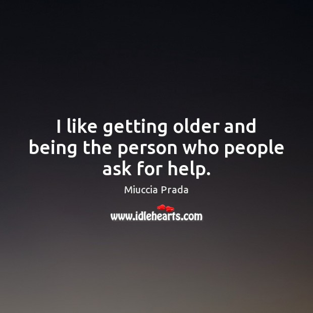 I like getting older and being the person who people ask for help. Miuccia Prada Picture Quote