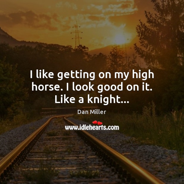 I like getting on my high horse. I look good on it. Like a knight… Dan Miller Picture Quote