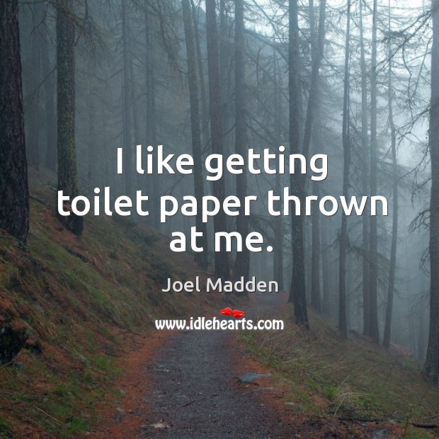 I like getting toilet paper thrown at me. Joel Madden Picture Quote