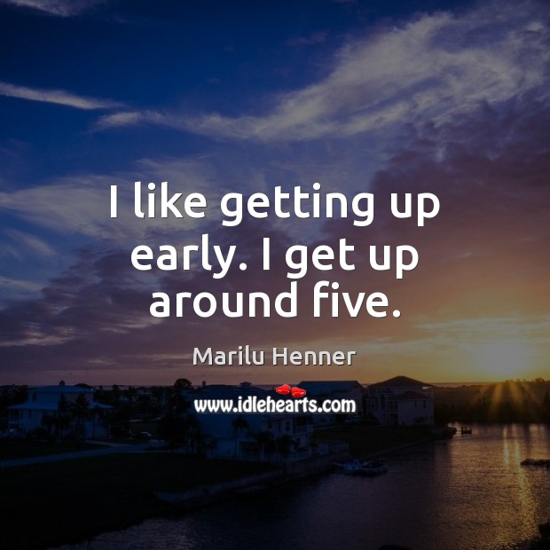 I like getting up early. I get up around five. Marilu Henner Picture Quote