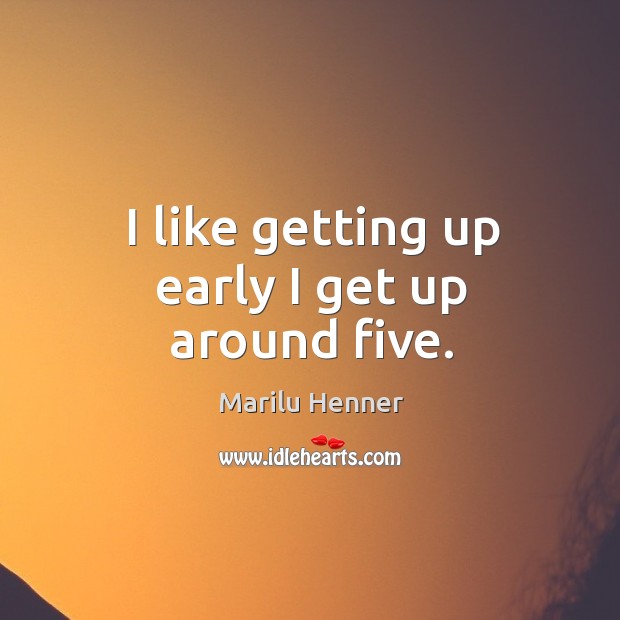 I like getting up early I get up around five. Marilu Henner Picture Quote