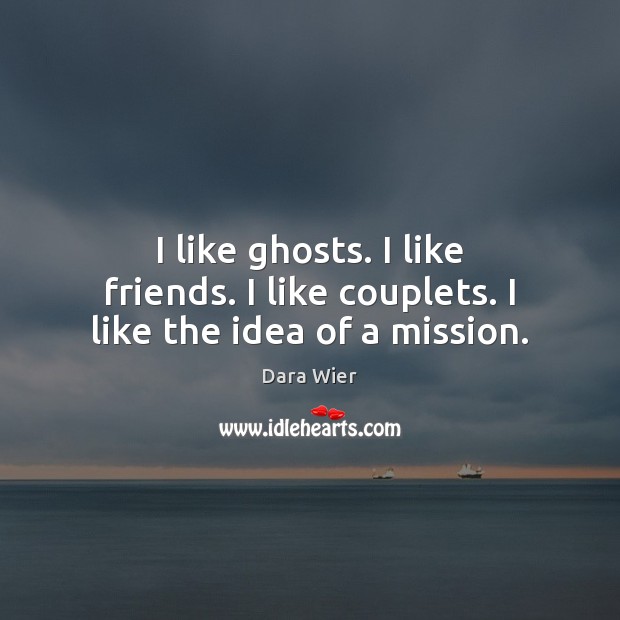 I like ghosts. I like friends. I like couplets. I like the idea of a mission. Dara Wier Picture Quote