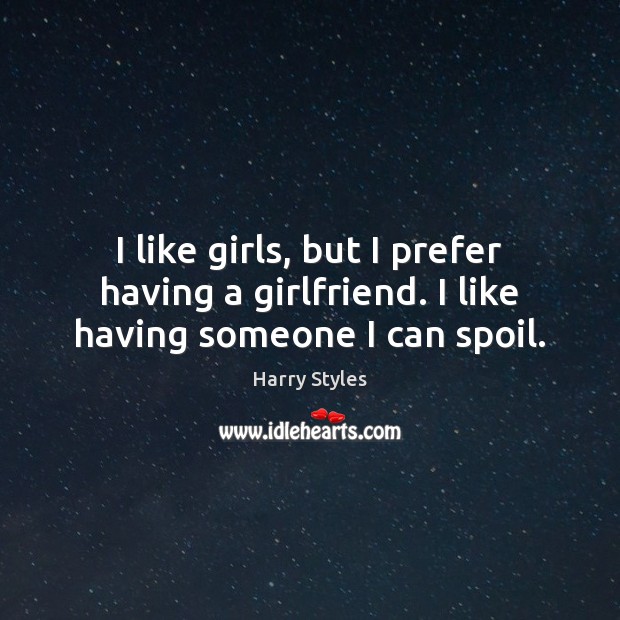 I like girls, but I prefer having a girlfriend. I like having someone I can spoil. Harry Styles Picture Quote