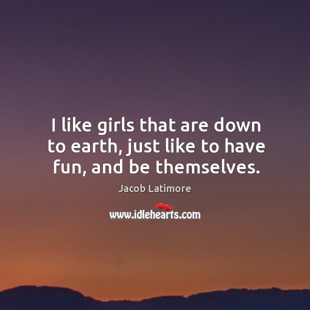 I like girls that are down to earth, just like to have fun, and be themselves. Jacob Latimore Picture Quote