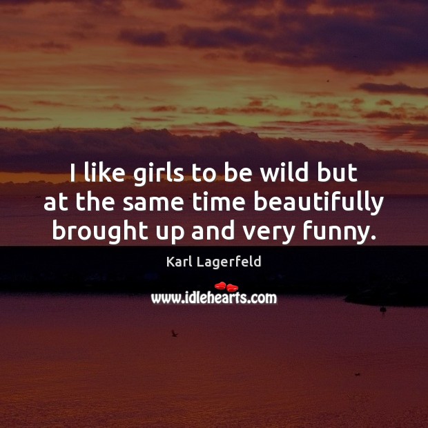 I like girls to be wild but at the same time beautifully brought up and very funny. 