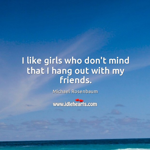 I like girls who don’t mind that I hang out with my friends. Michael Rosenbaum Picture Quote