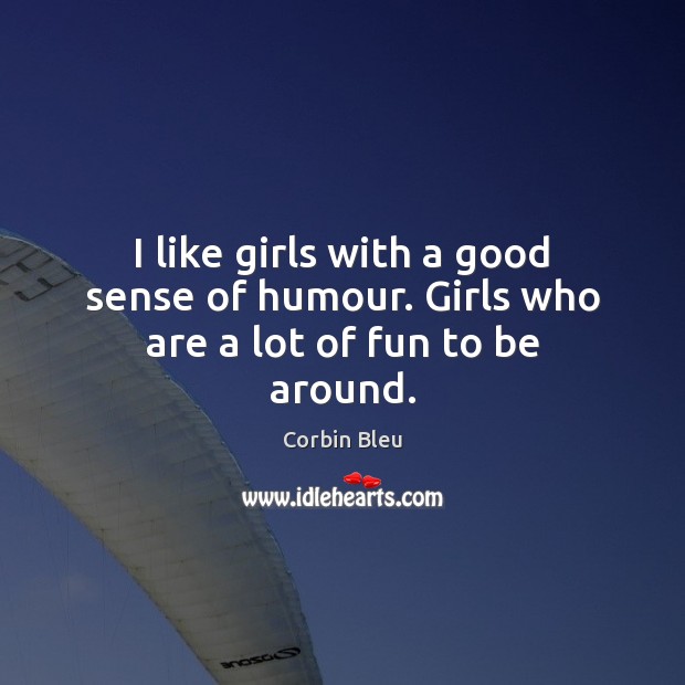 I like girls with a good sense of humour. Girls who are a lot of fun to be around. Corbin Bleu Picture Quote