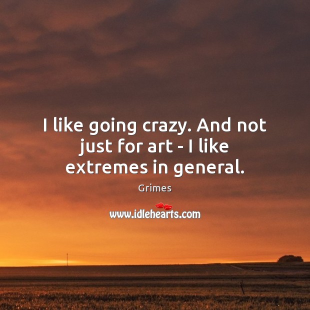 I like going crazy. And not just for art – I like extremes in general. Grimes Picture Quote