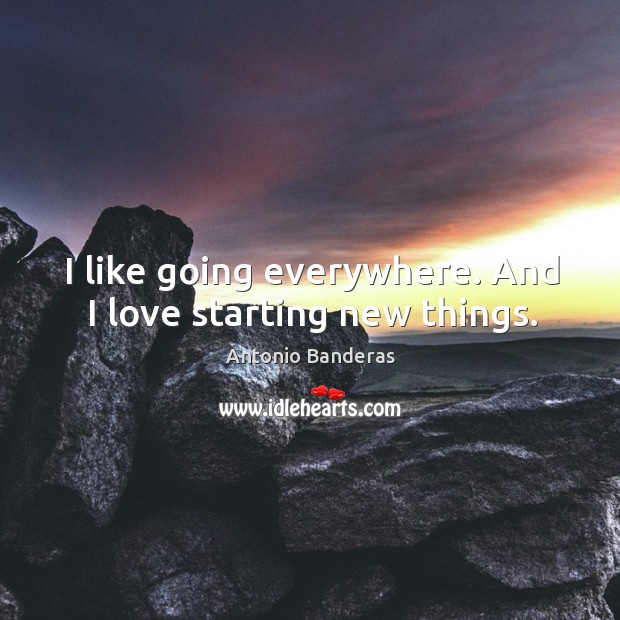 I like going everywhere. And I love starting new things. Antonio Banderas Picture Quote